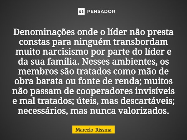 Denominações onde o líder não presta constas para ninguém transbordam muito narcisismo por parte do líder e da sua família. Nesses ambientes, os membros são tr... Frase de Marcelo Rissma.