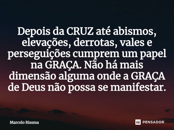 ⁠Depois da CRUZ até abismos, elevações, derrotas, vales e perseguições cumprem um papel na GRAÇA. Não há mais dimensão alguma onde a GRAÇA de Deus não possa se ... Frase de Marcelo Rissma.