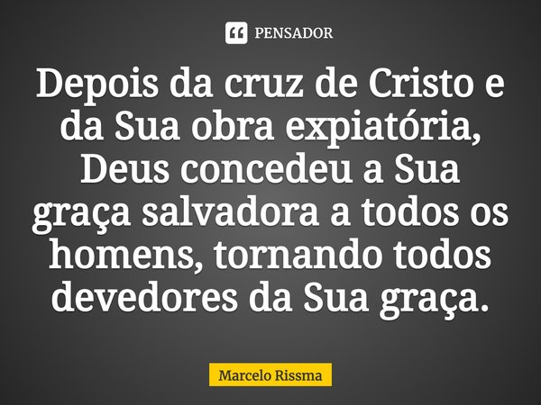 Depois da cruz de Cristo e da Sua obra expiatória, Deus concedeu a Sua graça salvadora a todos os homens, tornando todos devedores da Sua graça. ⁠... Frase de Marcelo Rissma.
