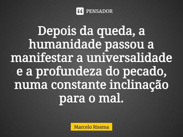 ⁠Depois da queda, a humanidade passou a manifestar a universalidade e a profundeza do pecado, numa constante inclinação para o mal.... Frase de Marcelo Rissma.
