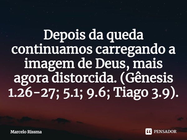 ⁠Depois da queda continuamos carregando a imagem de Deus, mais agora distorcida. (Gênesis 1.26-27; 5.1; 9.6; Tiago 3.9).... Frase de Marcelo Rissma.