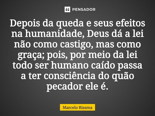 ⁠Depois da queda e seus efeitos na humanidade, Deus dá a lei não como castigo, mas como graça; pois, por meio da lei todo ser humano caído passa a ter consciênc... Frase de Marcelo Rissma.