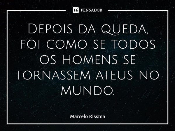 ⁠Depois da queda, foi como se todos os homens se tornassem ateus no mundo.... Frase de Marcelo Rissma.