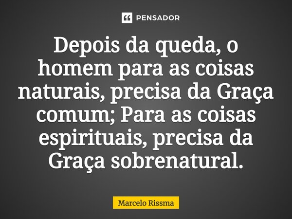 ⁠Depois da queda, o homem para as coisas naturais, precisa da Graça comum; Para as coisas espirituais, precisa da Graça sobrenatural.... Frase de Marcelo Rissma.