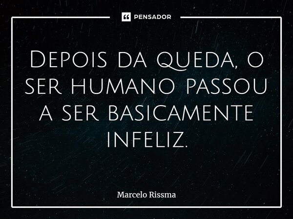 ⁠Depois da queda, o ser humano passou a ser basicamente infeliz.... Frase de Marcelo Rissma.