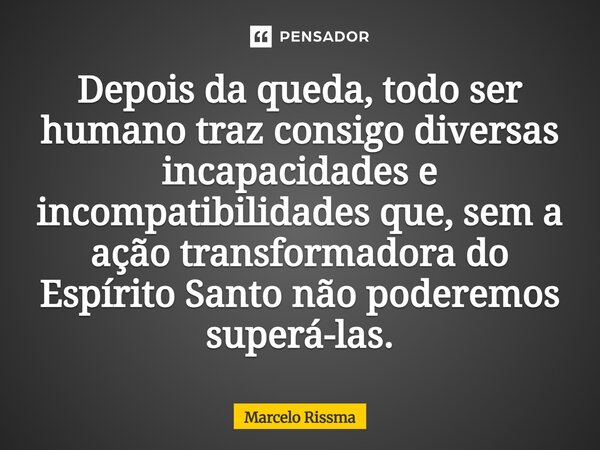 ⁠Depois da queda, todo ser humano traz consigo diversas incapacidades e incompatibilidades que, sem a ação transformadora do Espírito Santo não poderemos superá... Frase de Marcelo Rissma.