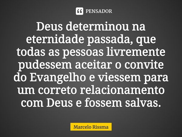 ⁠Deus determinou na eternidade passada, que todas as pessoas livremente pudessem aceitar o convite do Evangelho e viessem para um correto relacionamento com Deu... Frase de Marcelo Rissma.