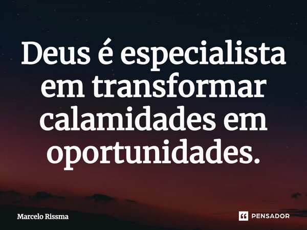 ⁠Deus é especialista em transformar calamidades em oportunidades.... Frase de Marcelo Rissma.