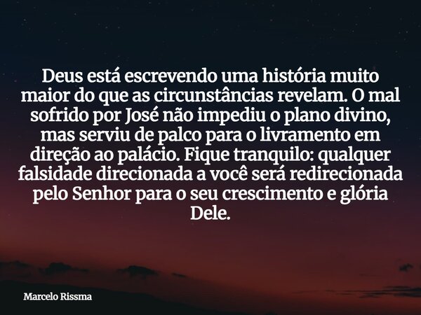 Deus está escrevendo uma história muito maior do que as circunstâncias revelam. O mal sofrido por José não impediu o plano divino, mas serviu de palco para o li... Frase de Marcelo Rissma.
