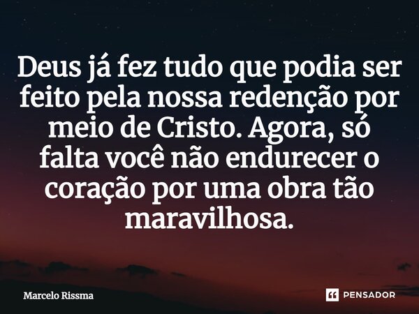 ⁠Deus já fez tudo que podia ser feito pela nossa redenção por meio de Cristo. Agora, só falta você não endurecer o coração por uma obra tão maravilhosa.... Frase de Marcelo Rissma.