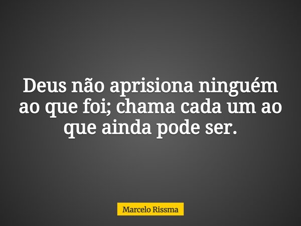 Deus não aprisiona ninguém ao que foi; chama cada um ao que ainda pode ser.... Frase de Marcelo Rissma.