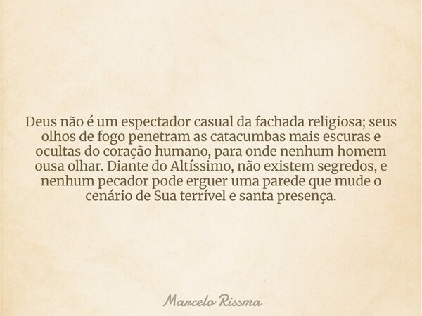 Deus não é um espectador casual da fachada religiosa; seus olhos de fogo penetram as catacumbas mais escuras e ocultas do coração humano, para onde nenhum homem... Frase de Marcelo Rissma.