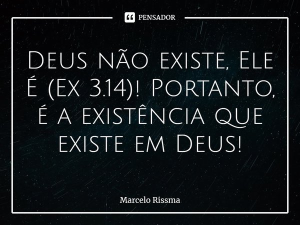 ⁠Deus não existe, Ele É (Ex 3.14)! Portanto, é a existência que existe em Deus!... Frase de Marcelo Rissma.
