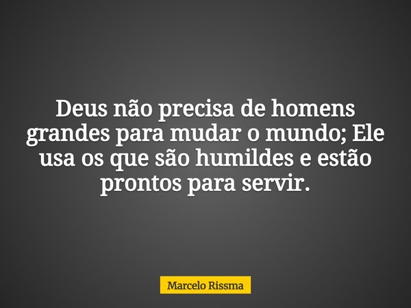 Deus não precisa de homens grandes para mudar o mundo; Ele usa os que são humildes e estão prontos para servir.... Frase de Marcelo Rissma.