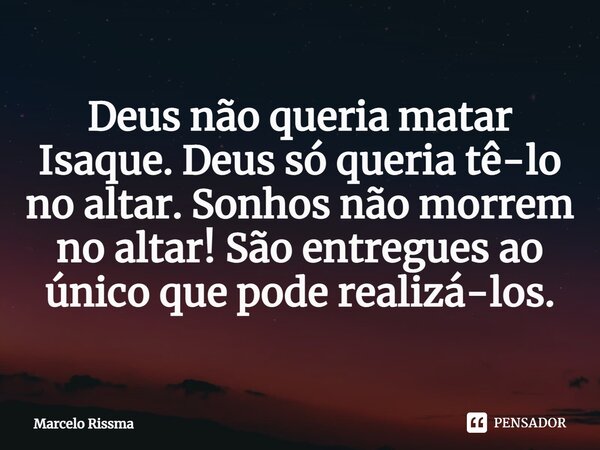 ⁠Deus não queria matar Isaque. Deus só queria tê-lo no altar. Sonhos não morrem no altar! São entregues ao único que pode realizá-los.... Frase de Marcelo Rissma.