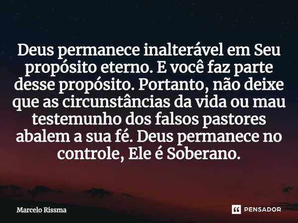 ⁠Deus permanece inalterável em Seu propósito eterno. E você faz parte desse propósito. Portanto, não deixe que as circunstâncias da vida ou mau testemunho dos f... Frase de Marcelo Rissma.