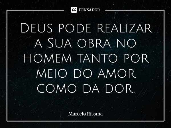 ⁠Deus pode realizar a Sua obra no homem tanto por meio do amor como da dor.... Frase de Marcelo Rissma.