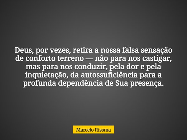 Deus, por vezes, retira a nossa falsa sensação de conforto terreno — não para nos castigar, mas para nos conduzir, pela dor e pela inquietação, da autossuficiên... Frase de Marcelo Rissma.