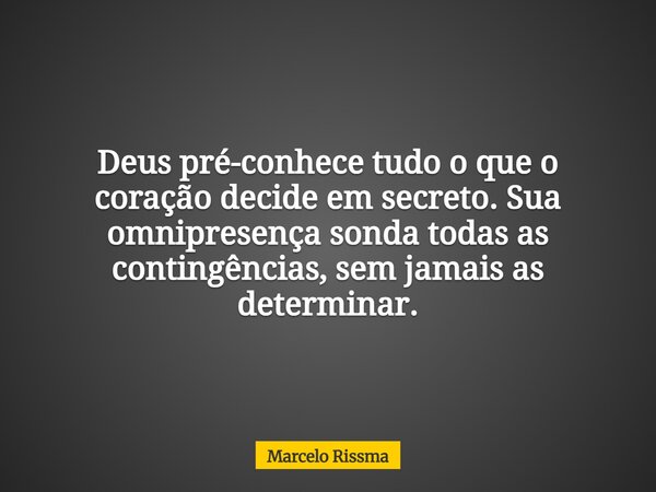 Deus pré-conhece tudo o que o coração decide em secreto. Sua omnipresença sonda todas as contingências, sem jamais as determinar.... Frase de Marcelo Rissma.