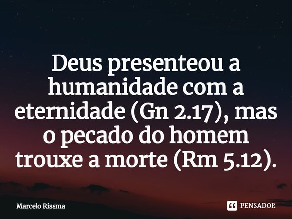 ⁠Deus presenteou a humanidade com a eternidade (Gn 2.17), mas o pecado do homem trouxe a morte (Rm 5.12).... Frase de Marcelo Rissma.