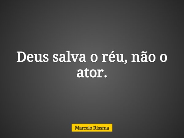 Deus salva o réu, não o ator.... Frase de Marcelo Rissma.