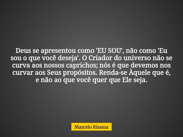 Deus se apresentou como 'EU SOU', não como 'Eu sou o que você deseja'. O Criador do universo não se curva aos nossos caprichos; nós é que devemos nos curvar aos... Frase de Marcelo Rissma.