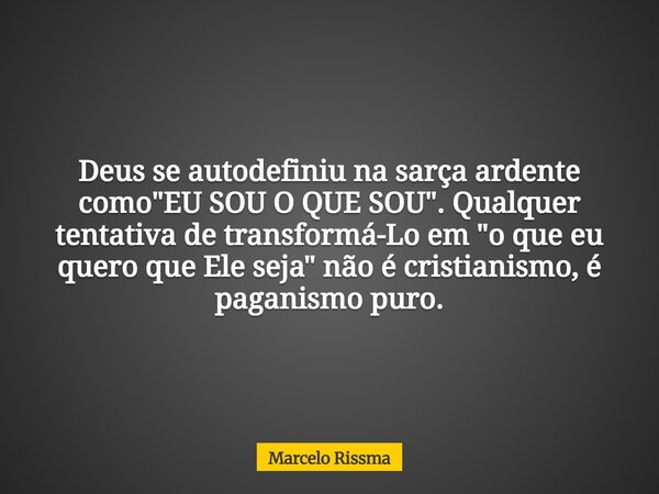 Deus se autodefiniu na sarça ardente como "EU SOU O QUE SOU". Qualquer tentativa de transformá-Lo em "o que eu quero que Ele seja" não é cri... Frase de Marcelo Rissma.
