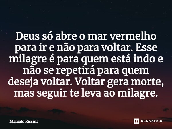 ⁠Deus só abre o mar vermelho para ir e não para voltar. Esse milagre é para quem está indo e não se repetirá para quem deseja voltar. Voltar gera morte, mas seg... Frase de Marcelo Rissma.