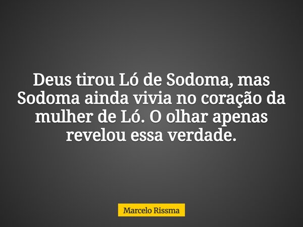 Deus tirou Ló de Sodoma, mas Sodoma ainda vivia no coração da mulher de Ló. O olhar apenas revelou essa verdade.... Frase de Marcelo Rissma.