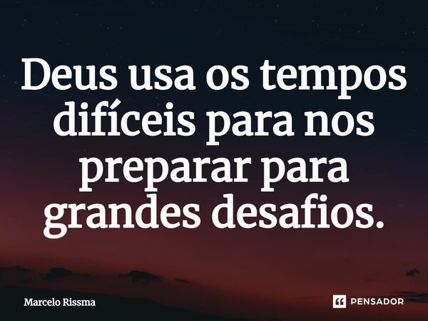 ⁠Deus usa os tempos difíceis para nos preparar para grandes desafios.... Frase de Marcelo Rissma.