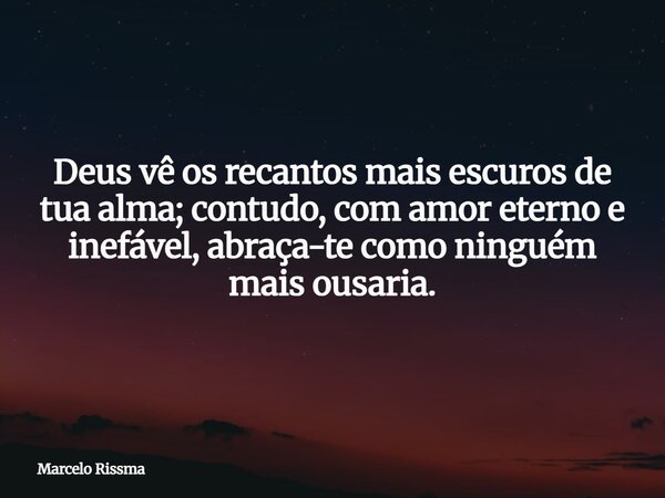 Deus vê os recantos mais escuros de tua alma; contudo, com amor eterno e inefável, abraça-te como ninguém mais ousaria.... Frase de Marcelo Rissma.