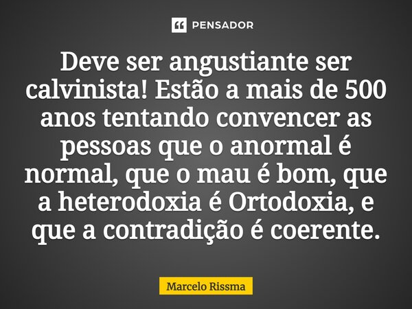 ⁠Deve ser angustiante ser calvinista! Estão a mais de 500 anos tentando convencer as pessoas que o anormal é normal, que o mau é bom, que a heterodoxia é Ortodo... Frase de Marcelo Rissma.