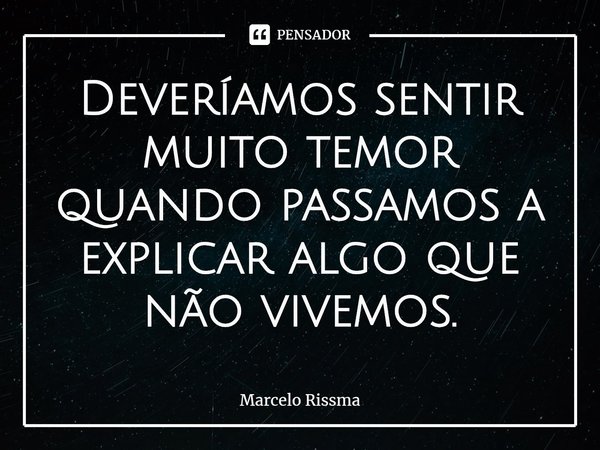 ⁠Deveríamos sentir muito temor quando passamos a explicar algo que não vivemos.... Frase de Marcelo Rissma.