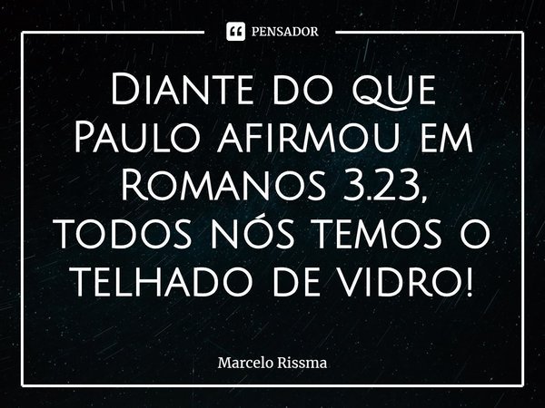 ⁠Diante do que Paulo afirmou em Romanos 3.23, todos nós temos o telhado de vidro!... Frase de Marcelo Rissma.