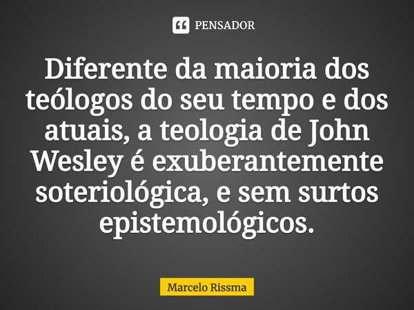 ⁠Diferente da maioria dos teólogos do seu tempo e dos atuais, a teologia de John Wesley é exuberantemente soteriológica, e sem surtos epistemológicos.... Frase de Marcelo Rissma.