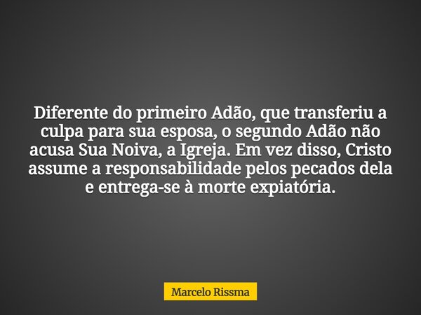 Diferente do primeiro Adão, que transferiu a culpa para sua esposa, o segundo Adão não acusa Sua Noiva, a Igreja. Em vez disso, Cristo assume a responsabilidade... Frase de Marcelo Rissma.