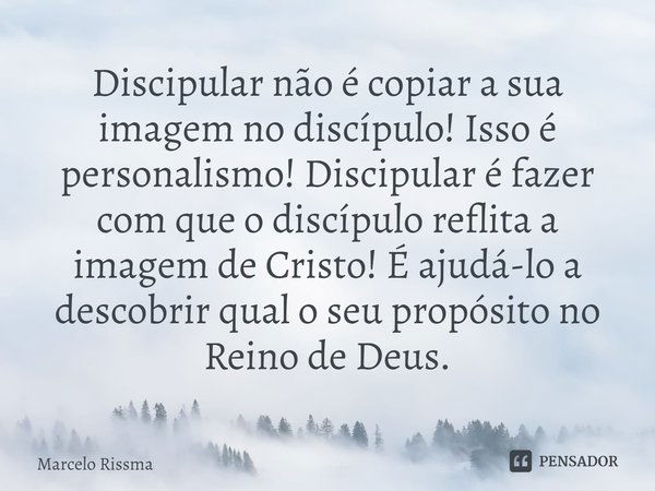 ⁠Discipular não é copiar a sua imagem no discípulo! Isso é personalismo! Discipular é fazer com que o discípulo reflita a imagem de Cristo! É ajudá-lo a descobr... Frase de Marcelo Rissma.