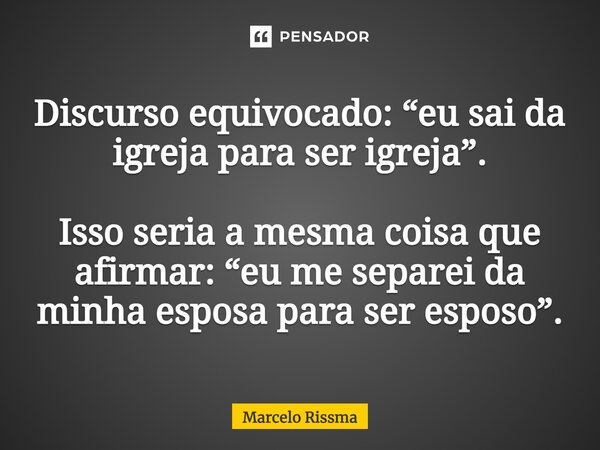 ⁠Discurso equivocado: “eu sai da igreja para ser igreja”. Isso seria a mesma coisa que afirmar: “eu me separei da minha esposa para ser esposo”.... Frase de Marcelo Rissma.