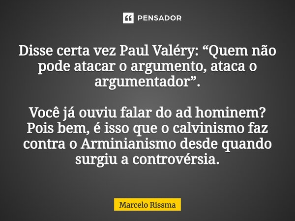 Disse certa vez Paul Valéry: “Quem não pode atacar o argumento, ataca o argumentador”. Você já ouviu falar do ad hominem? Pois bem, é isso que o calvinismo faz... Frase de Marcelo Rissma.