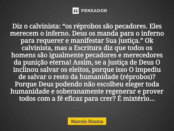 Diz o calvinista: “os réprobos são pecadores. Eles merecem o inferno. Deus os manda para o inferno para requerer e manifestar Sua justiça.” Ok calvinista, mas ... Frase de Marcelo Rissma.