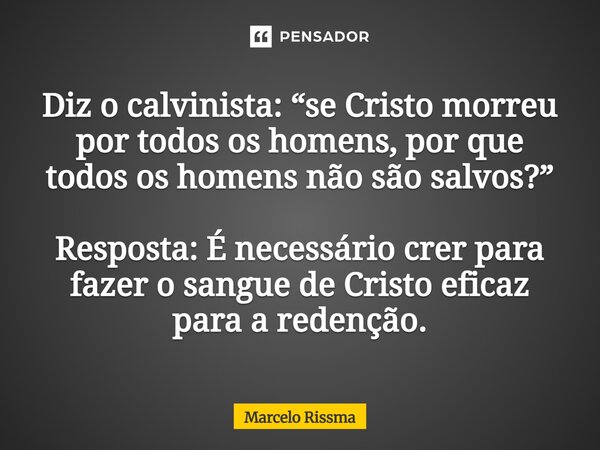 ⁠Diz o calvinista: “se Cristo morreu por todos os homens, por que todos os homens não são salvos?” Resposta: É necessário crer para fazer o sangue de Cristo efi... Frase de Marcelo Rissma.