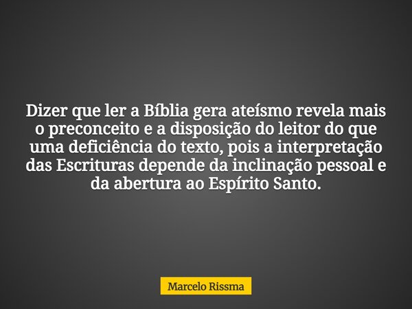 Dizer que ler a Bíblia gera ateísmo revela mais o preconceito e a disposição do leitor do que uma deficiência do texto, pois a interpretação das Escrituras depe... Frase de Marcelo Rissma.