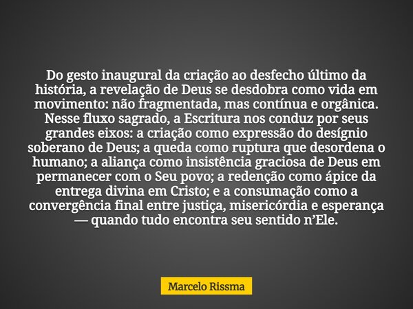 Do gesto inaugural da criação ao desfecho último da história, a revelação de Deus se desdobra como vida em movimento: não fragmentada, mas contínua e orgânica. ... Frase de Marcelo Rissma.