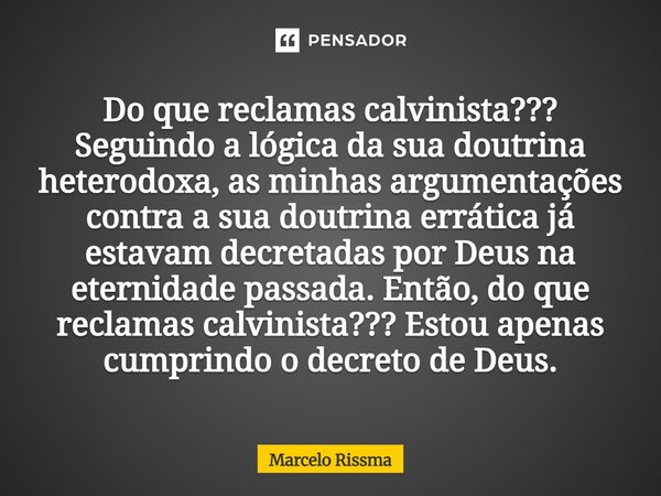Do que reclamas calvinista??? Seguindo a lógica da sua doutrina heterodoxa, as minhas argumentações contra a sua doutrina errática já estavam decretadas por De... Frase de Marcelo Rissma.