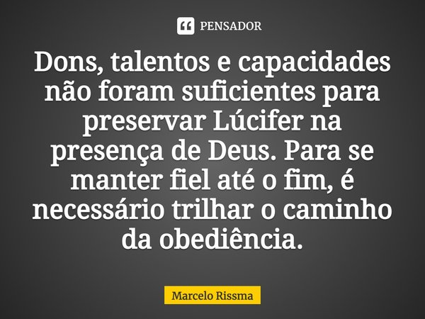 ⁠Dons, talentos e capacidades não foram suficientes para preservar Lúcifer na presença de Deus. Para se manter fiel até o fim, é necessário trilhar o caminho da... Frase de Marcelo Rissma.