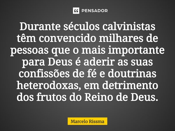 ⁠Durante séculos calvinistas têm convencido milhares de pessoas que o mais importante para Deus é aderir as suas confissões de fé e doutrinas heterodoxas, em de... Frase de Marcelo Rissma.