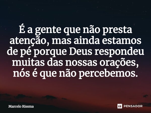 ⁠É a gente que não presta atenção, mas ainda estamos de pé porque Deus respondeu muitas das nossas orações, nós é que não percebemos.... Frase de Marcelo Rissma.
