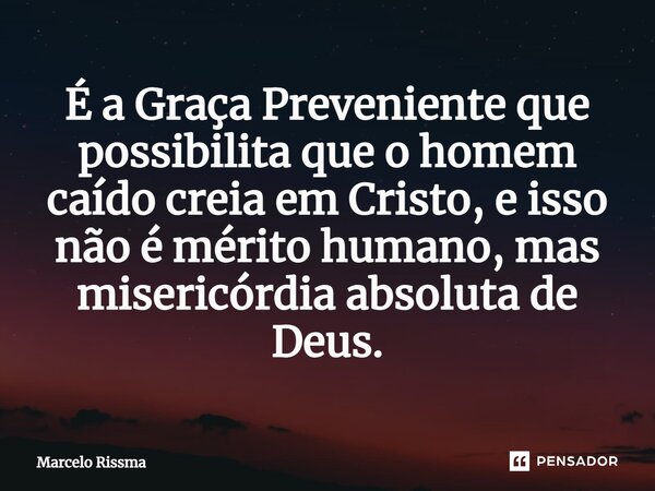 ⁠É a Graça Preveniente que possibilita que o homem caído creia em Cristo, e isso não é mérito humano, mas misericórdia absoluta de Deus.... Frase de Marcelo Rissma.