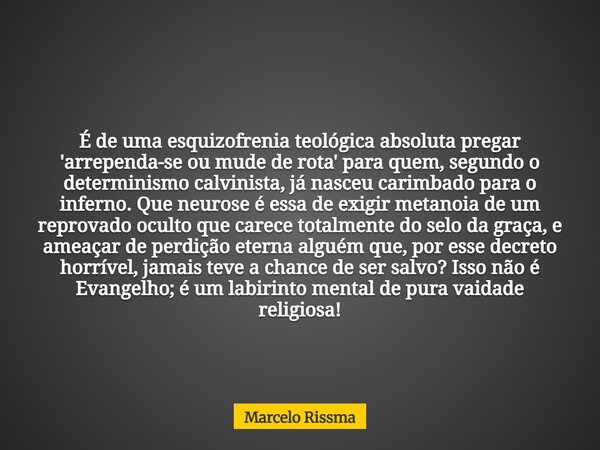 É de uma esquizofrenia teológica absoluta pregar 'arrependa-se ou mude de rota' para quem, segundo o determinismo calvinista, já nasceu carimbado para o inferno... Frase de Marcelo Rissma.