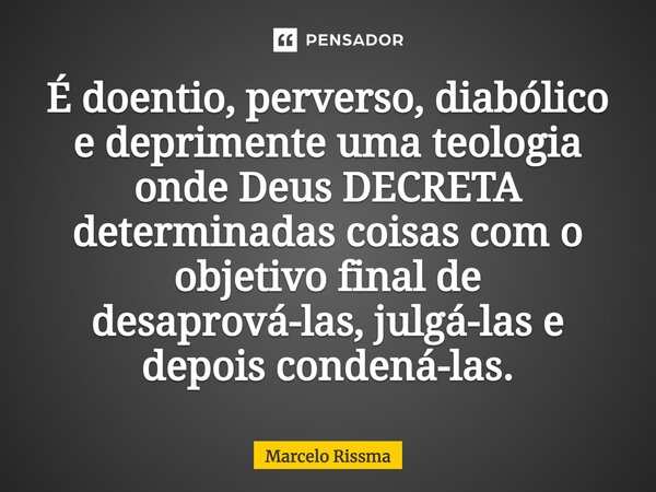 ⁠É doentio, perverso, diabólico e deprimente uma teologia onde Deus DECRETA determinadas coisas como objetivo final de desaprová-las, julgá-las e depois condená... Frase de Marcelo Rissma.